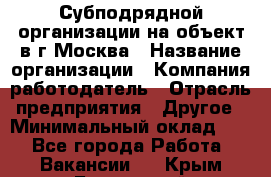 Субподрядной организации на объект в г.Москва › Название организации ­ Компания-работодатель › Отрасль предприятия ­ Другое › Минимальный оклад ­ 1 - Все города Работа » Вакансии   . Крым,Бахчисарай